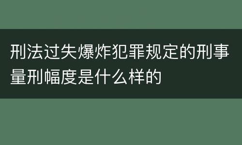 刑法过失爆炸犯罪规定的刑事量刑幅度是什么样的