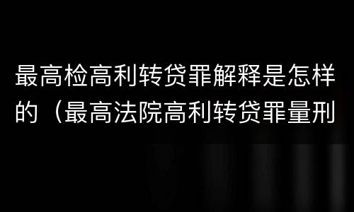 最高检高利转贷罪解释是怎样的（最高法院高利转贷罪量刑）