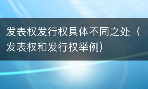 发表权发行权具体不同之处（发表权和发行权举例）