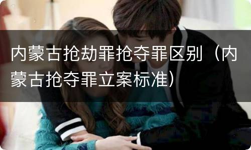 内蒙古抢劫罪抢夺罪区别（内蒙古抢夺罪立案标准）