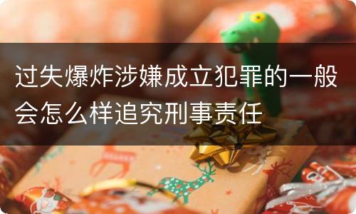 过失爆炸涉嫌成立犯罪的一般会怎么样追究刑事责任