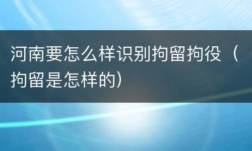 河南要怎么样识别拘留拘役（拘留是怎样的）