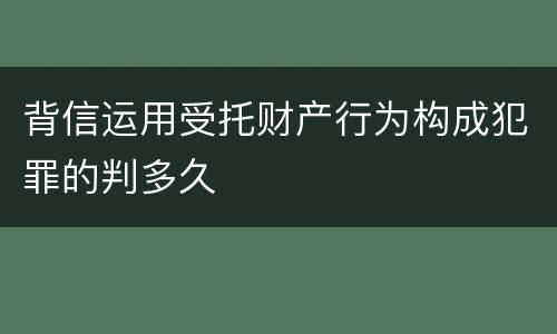 背信运用受托财产行为构成犯罪的判多久
