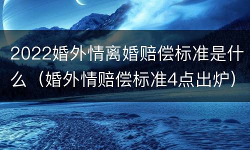 2022婚外情离婚赔偿标准是什么（婚外情赔偿标准4点出炉）
