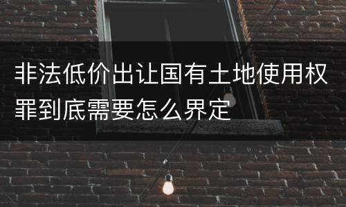 非法低价出让国有土地使用权罪到底需要怎么界定