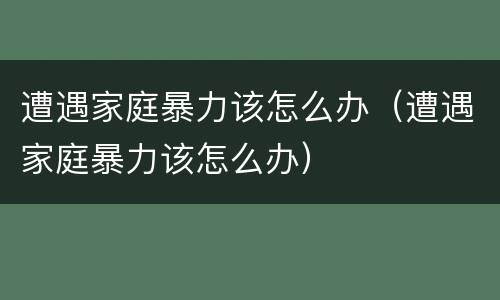 遭遇家庭暴力该怎么办（遭遇家庭暴力该怎么办）