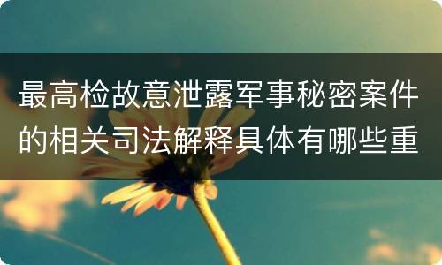 最高检故意泄露军事秘密案件的相关司法解释具体有哪些重要规定