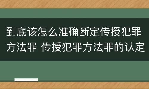 到底该怎么准确断定传授犯罪方法罪 传授犯罪方法罪的认定