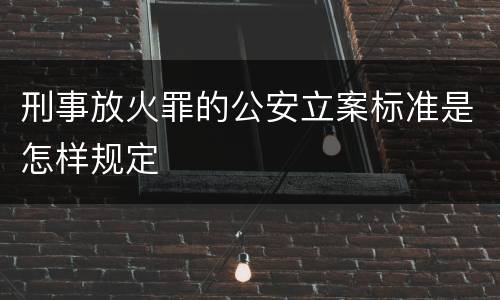 刑事放火罪的公安立案标准是怎样规定