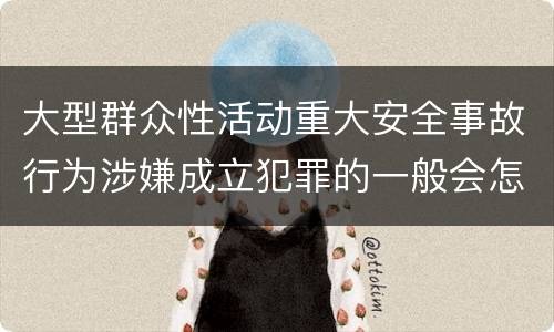 大型群众性活动重大安全事故行为涉嫌成立犯罪的一般会怎样判处