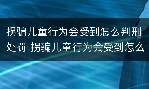 拐骗儿童行为会受到怎么判刑处罚 拐骗儿童行为会受到怎么判刑处罚呢