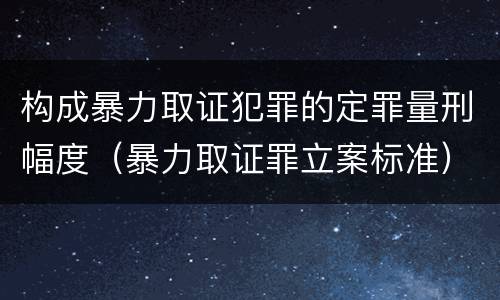构成暴力取证犯罪的定罪量刑幅度（暴力取证罪立案标准）