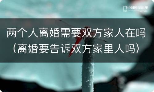 两个人离婚需要双方家人在吗（离婚要告诉双方家里人吗）