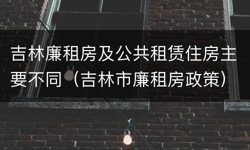 吉林廉租房及公共租赁住房主要不同（吉林市廉租房政策）