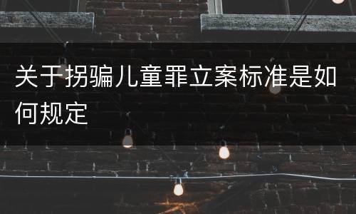 关于拐骗儿童罪立案标准是如何规定
