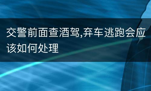 交警前面查酒驾,弃车逃跑会应该如何处理