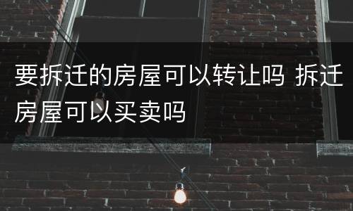 要拆迁的房屋可以转让吗 拆迁房屋可以买卖吗