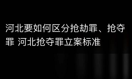 河北要如何区分抢劫罪、抢夺罪 河北抢夺罪立案标准