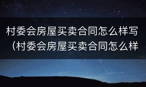 村委会房屋买卖合同怎么样写（村委会房屋买卖合同怎么样写才有效）