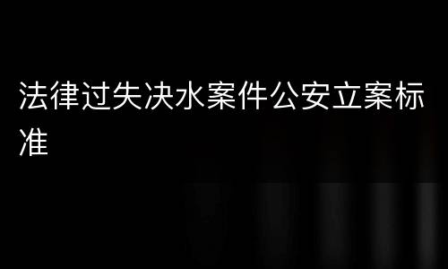 法律过失决水案件公安立案标准