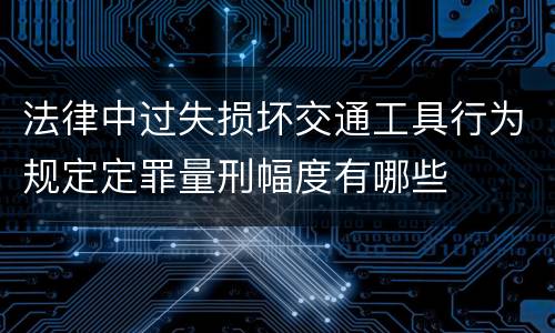 法律中过失损坏交通工具行为规定定罪量刑幅度有哪些