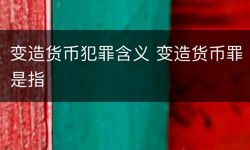 变造货币犯罪含义 变造货币罪是指