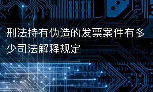 刑法持有伪造的发票案件有多少司法解释规定