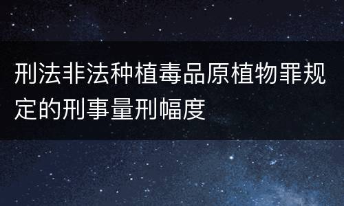 刑法非法种植毒品原植物罪规定的刑事量刑幅度