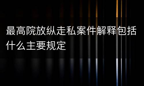 最高院放纵走私案件解释包括什么主要规定