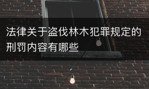 法律关于盗伐林木犯罪规定的刑罚内容有哪些