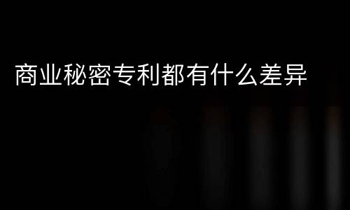 商业秘密专利都有什么差异