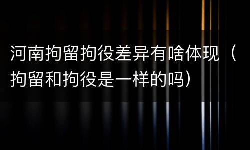 河南拘留拘役差异有啥体现（拘留和拘役是一样的吗）