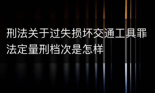 刑法关于过失损坏交通工具罪法定量刑档次是怎样