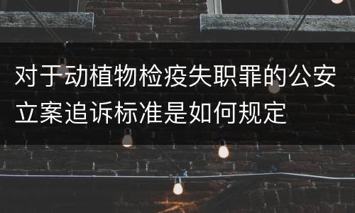 对于动植物检疫失职罪的公安立案追诉标准是如何规定