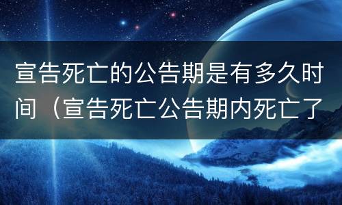 宣告死亡的公告期是有多久时间（宣告死亡公告期内死亡了吗）