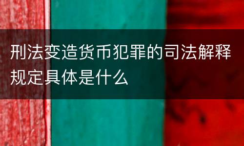 刑法变造货币犯罪的司法解释规定具体是什么