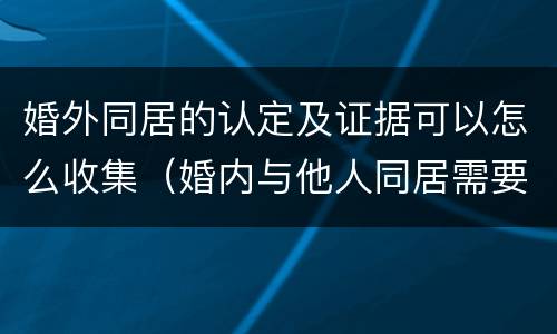 婚外同居的认定及证据可以怎么收集（婚内与他人同居需要什么证据）