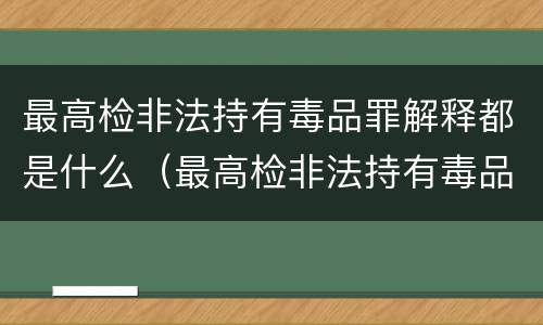 最高检非法持有毒品罪解释都是什么（最高检非法持有毒品罪解释都是什么意思）