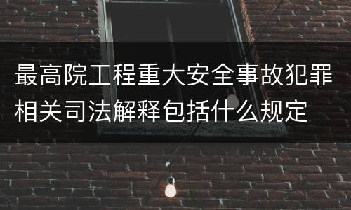 最高院工程重大安全事故犯罪相关司法解释包括什么规定