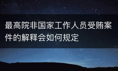 最高院非国家工作人员受贿案件的解释会如何规定
