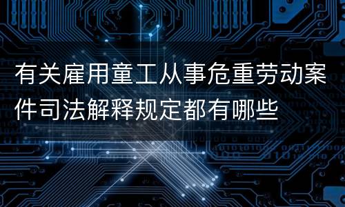 有关雇用童工从事危重劳动案件司法解释规定都有哪些