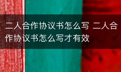 二人合作协议书怎么写 二人合作协议书怎么写才有效