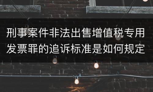 刑事案件非法出售增值税专用发票罪的追诉标准是如何规定
