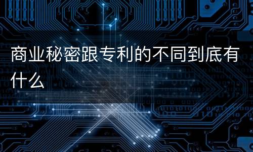 商业秘密跟专利的不同到底有什么