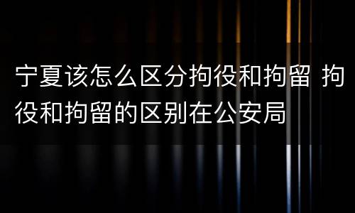 宁夏该怎么区分拘役和拘留 拘役和拘留的区别在公安局