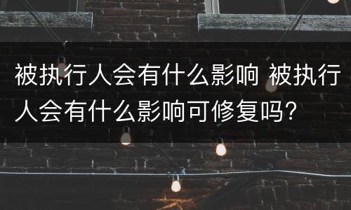被执行人会有什么影响 被执行人会有什么影响可修复吗?