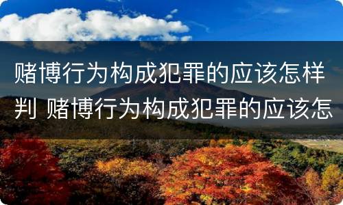 赌博行为构成犯罪的应该怎样判 赌博行为构成犯罪的应该怎样判刑