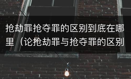 抢劫罪抢夺罪的区别到底在哪里（论抢劫罪与抢夺罪的区别）