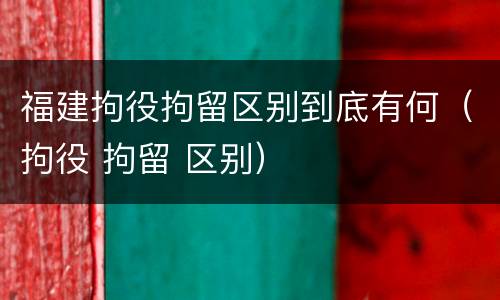 福建拘役拘留区别到底有何（拘役 拘留 区别）