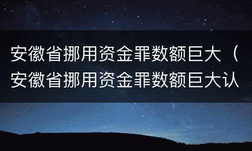 安徽省挪用资金罪数额巨大（安徽省挪用资金罪数额巨大认定标准）